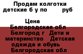 Продам колготки детские б/у по 30-50 руб. › Цена ­ 50 - Белгородская обл., Белгород г. Дети и материнство » Детская одежда и обувь   . Белгородская обл.,Белгород г.